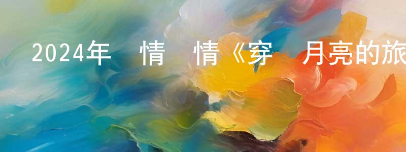 蔡雪婷的動漫綜藝大全,2024年劇情愛情《穿過月亮的旅行》HD國語中字迅雷下載_深夜電影